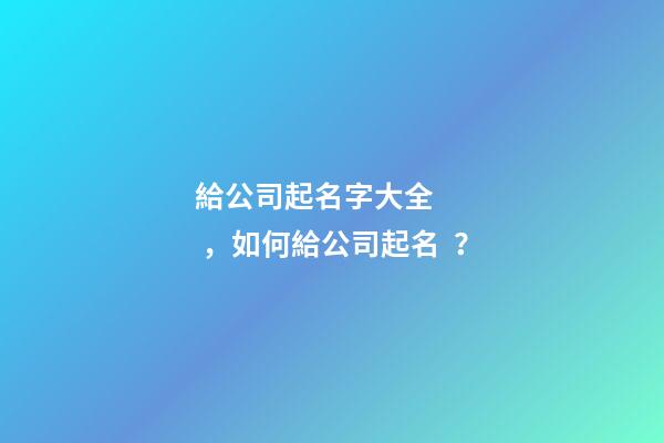 給公司起名字大全，如何給公司起名？